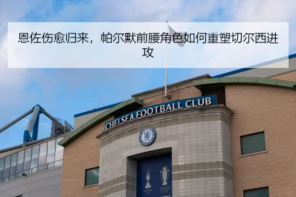 恩佐伤愈归来，帕尔默前腰角色如何重塑切尔西进攻