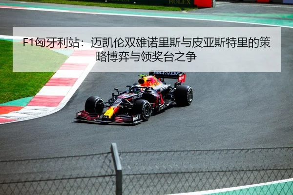 F1匈牙利站：迈凯伦双雄诺里斯与皮亚斯特里的策略博弈与领奖台之争