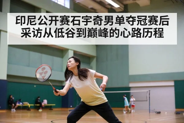 印尼公开赛石宇奇男单夺冠赛后采访从低谷到巅峰的心路历程
