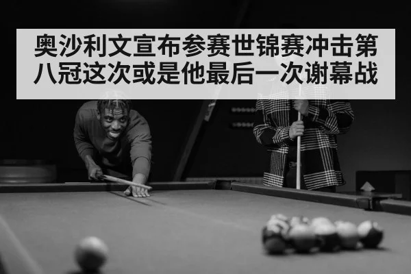 奥沙利文宣布参赛世锦赛冲击第八冠这次或是他最后一次谢幕战