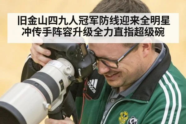 旧金山四九人冠军防线迎来全明星冲传手阵容升级全力直指超级碗