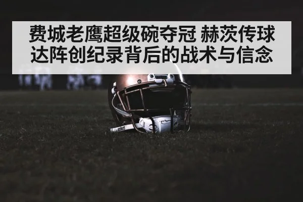 费城老鹰超级碗夺冠 赫茨传球达阵创纪录背后的战术与信念