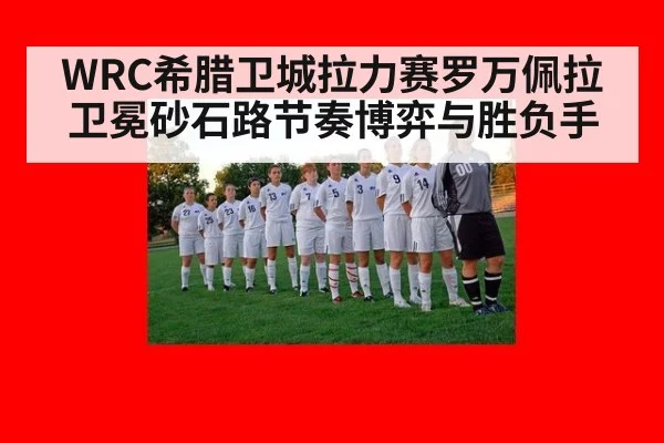 WRC希腊卫城拉力赛罗万佩拉卫冕砂石路节奏博弈与胜负手