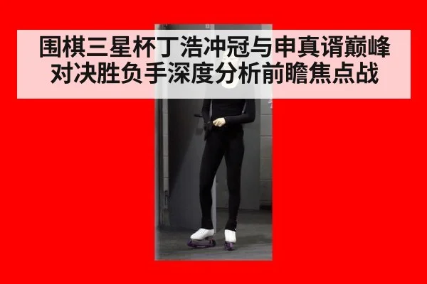 围棋三星杯丁浩冲冠与申真谞巅峰对决胜负手深度分析前瞻焦点战