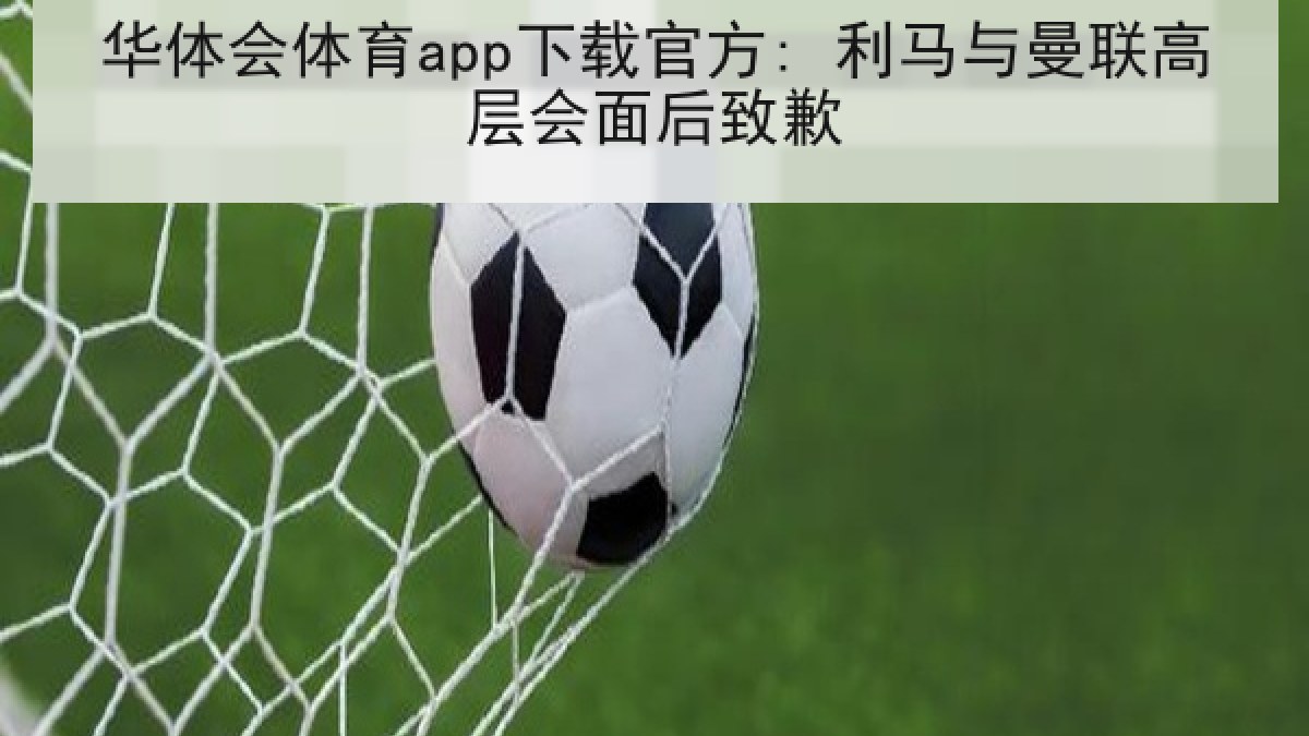 华体会体育app下载官方: 利马与曼联高层会面后致歉